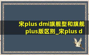 宋plus dmi旗舰型和旗舰plus版区别_宋plus dmi旗舰型和旗舰plus区别